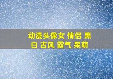 动漫头像女 情侣 黑白 古风 霸气 呆萌